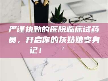 严谨执勤的医院临床试药员，开启你的灰姑娘变身记！😲💊