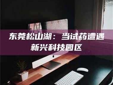 东莞松山湖：当试药遭遇新兴科技园区